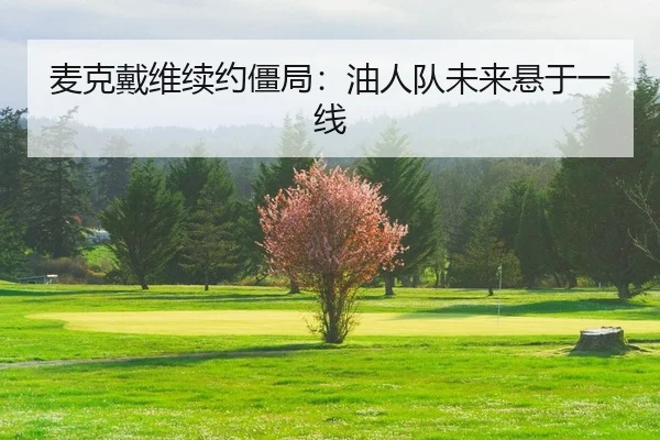 麦克戴维续约僵局：油人队未来悬于一线