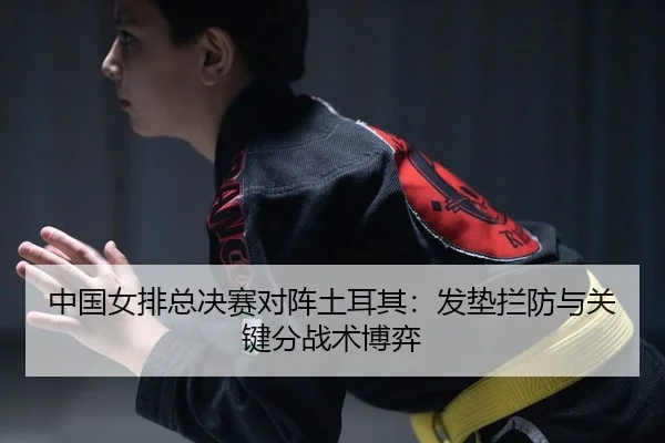 中国女排总决赛对阵土耳其：发垫拦防与关键分战术博弈